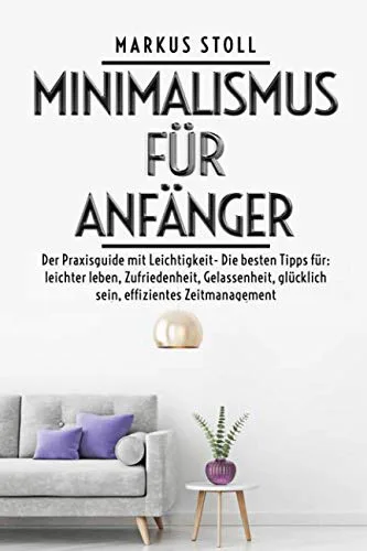 Minimalismus für Anfänger -Der Praxisguide mit Leichtigkeit- Die besten Tipps für: leichter leben, Zufriedenheit, Gelassenheit, glücklich sein, effizientes Zeitmanagement Taschenbuch von Markus Stoll