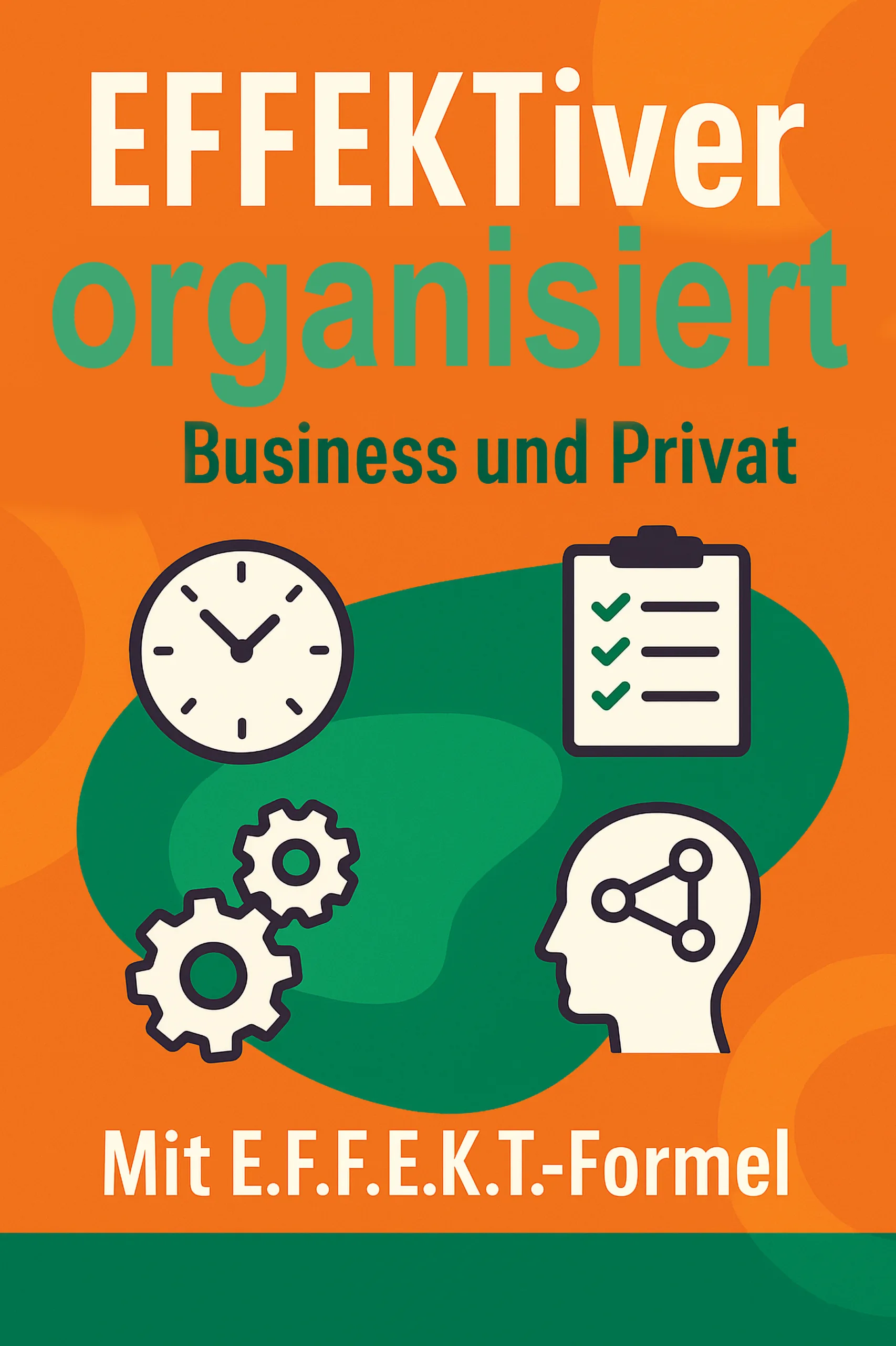 EFFEKTiver organisiert im Business und Privat. Wirkung und Auswirkung auf Arbeiten und Leben. Grundsätze und Grundlagen für Handlungen und Entscheidungen mit 7 Tage Startplan